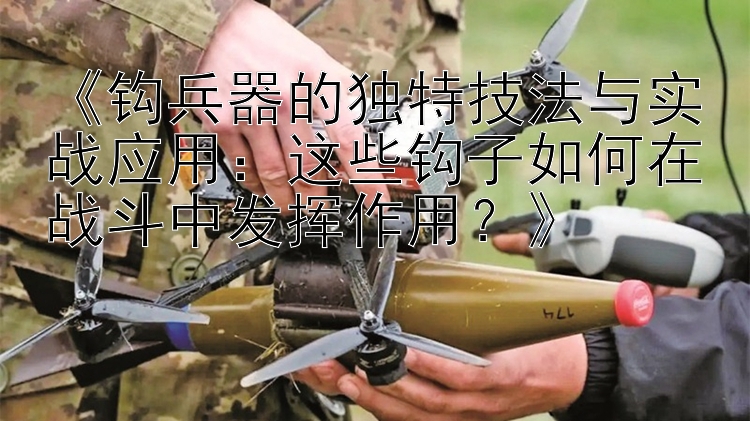 《钩兵器的独特技法与实战应用：这些钩子如何在战斗中发挥作用？》