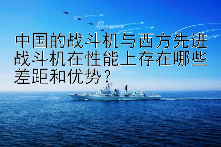 中国的战斗机与西方先进战斗机在性能上存在哪些差距和优势？