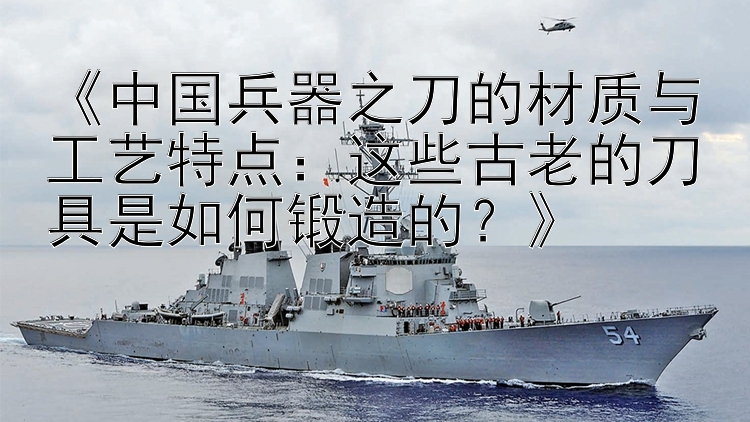 《中国兵器之刀的材质与工艺特点：这些古老的刀具是如何锻造的？》