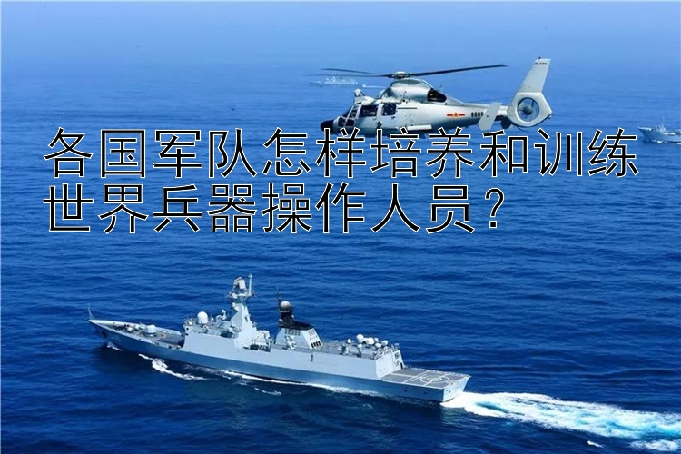 各国军队怎样培养和训练世界兵器操作人员？