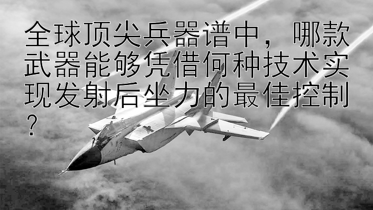 全球顶尖兵器谱中，哪款武器能够凭借何种技术实现发射后坐力的最佳控制？