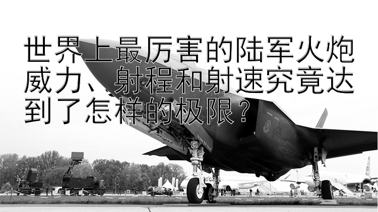 世界上最厉害的陆军火炮威力射程和射速究竟达到了怎样的极限？