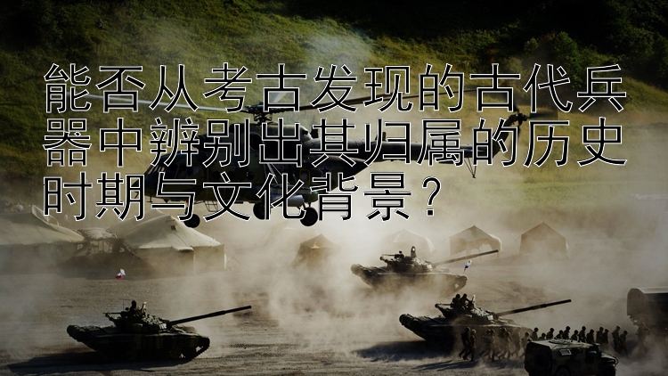 能否从考古发现的古代兵器中辨别出其归属的历史时期与文化背景？