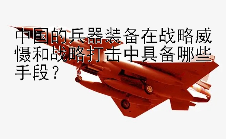 中国的兵器装备在战略威慑和战略打击中具备哪些手段？