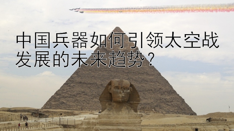 中国兵器如何引领太空战发展的未来趋势？