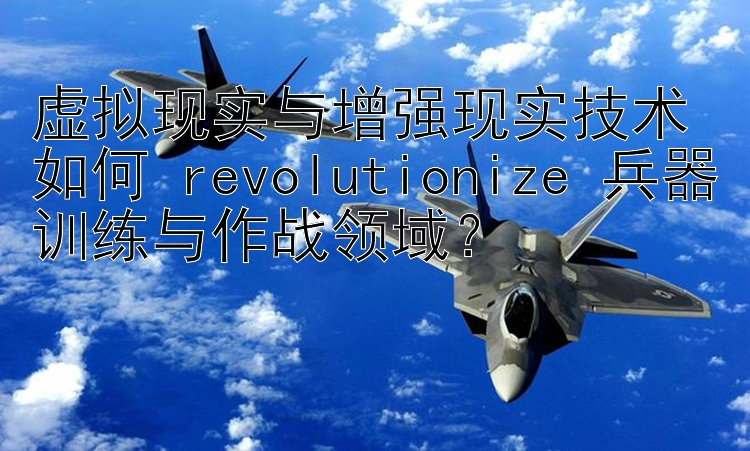 虚拟现实与增强现实技术如何 revolutionize 兵器训练与作战领域？