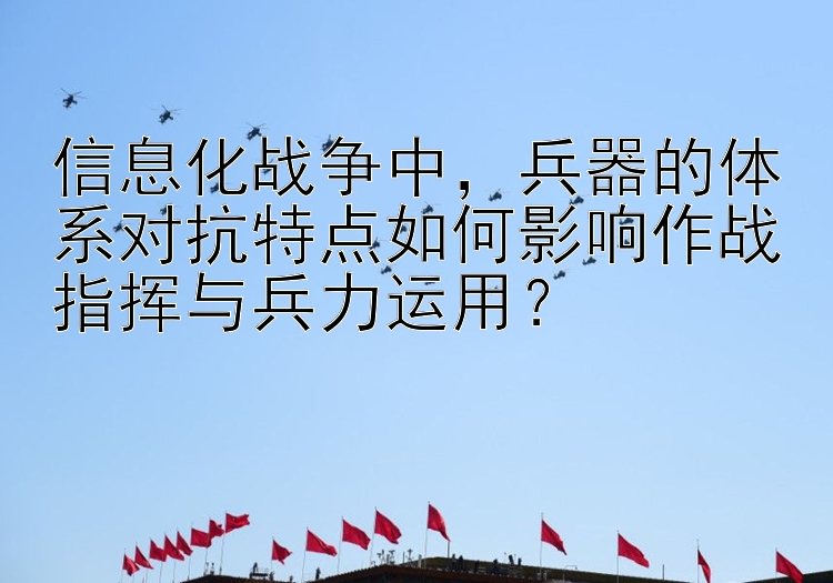 信息化战争中，兵器的体系对抗特点如何影响作战指挥与兵力运用？