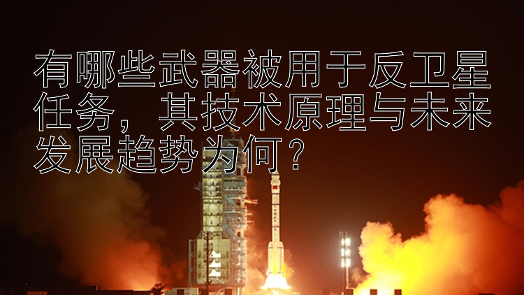 有哪些武器被用于反卫星任务其技术原理与未来发展趋势为何？