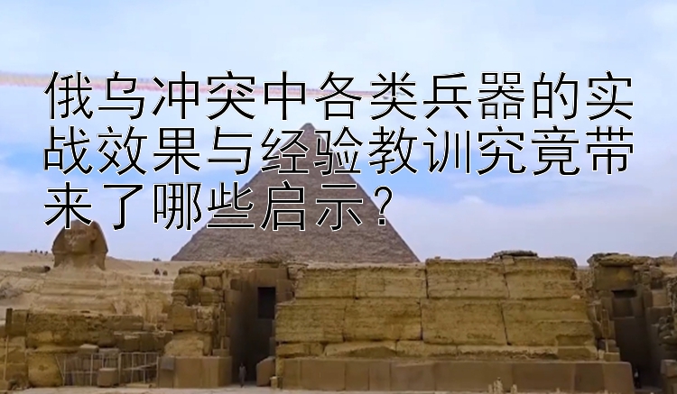 俄乌冲突中各类兵器的幸运快3大小单双 实战效果与经验教训究竟带来了哪些启示？