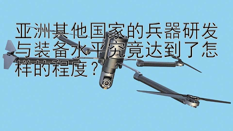 亚洲其他国家的兵器研发与装备水平究竟达到了怎样的程度？