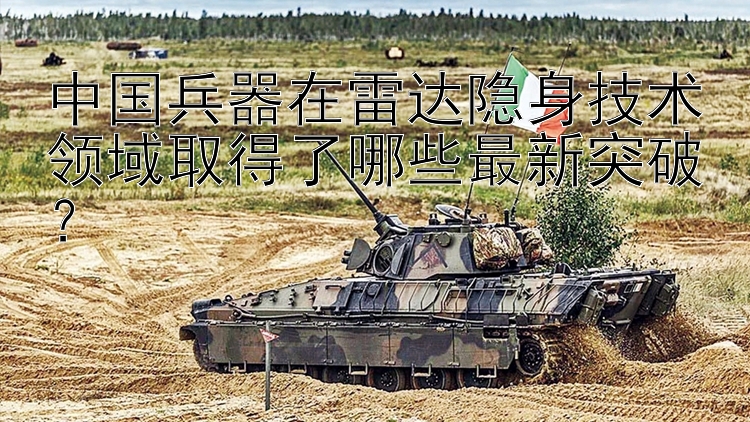 中国兵器在雷达隐身技术领域取得了哪些最新突破？