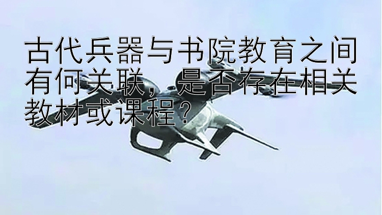 古代兵器与书院教育之间有何关联是否存在相关教材或课程？