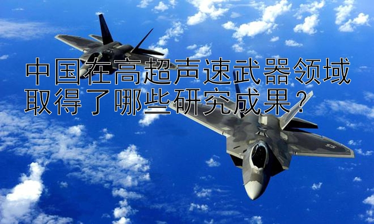 中国在高超声速武器领域取得了哪些研究成果？