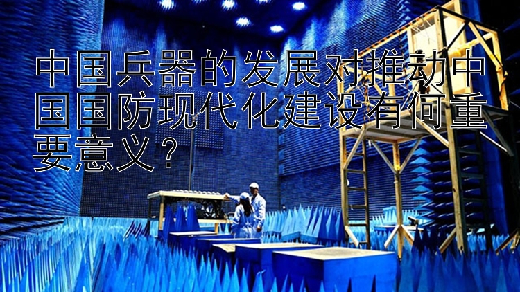 中国兵器的发展对推动中国国防现代化建设有何重要意义？